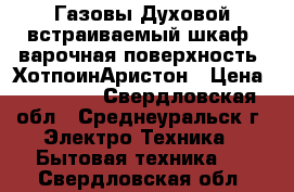 Газовы Духовой встраиваемый шкаф  варочная поверхность  ХотпоинАристон › Цена ­ 14 000 - Свердловская обл., Среднеуральск г. Электро-Техника » Бытовая техника   . Свердловская обл.